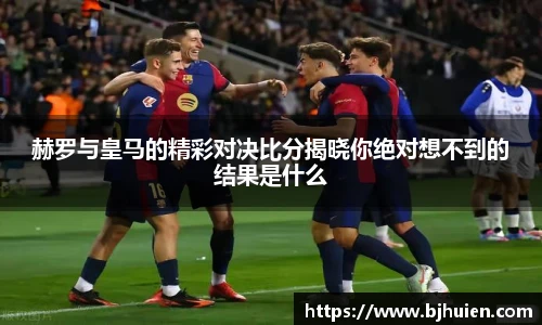 赫罗与皇马的精彩对决比分揭晓你绝对想不到的结果是什么