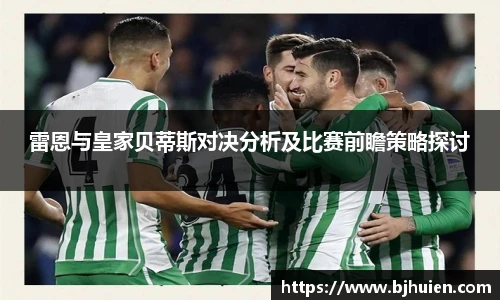 雷恩与皇家贝蒂斯对决分析及比赛前瞻策略探讨